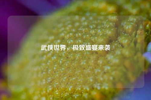 武侠世界，极致盛宴来袭