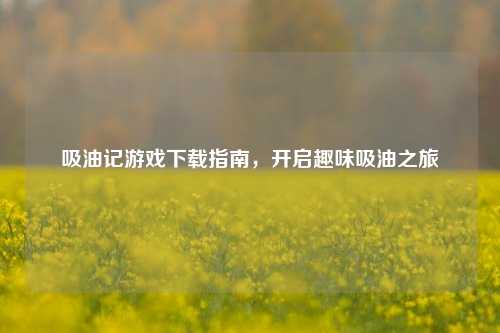 吸油记游戏下载指南，开启趣味吸油之旅