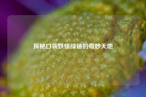 探秘口袋妖怪绿铀的奇妙天地