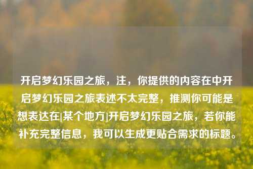 开启梦幻乐园之旅，注，你提供的内容在中开启梦幻乐园之旅表述不太完整，推测你可能是想表达在[某个地方]开启梦幻乐园之旅，若你能补充完整信息，我可以生成更贴合需求的标题。