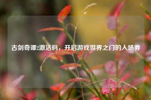 古剑奇谭2激活码，开启游戏世界之门的入场券