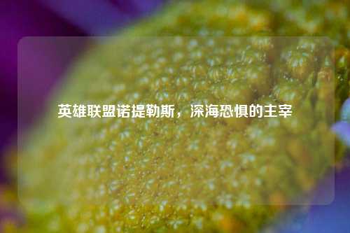英雄联盟诺提勒斯，深海恐惧的主宰