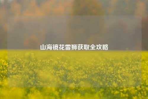 山海镜花雷狮获取全攻略