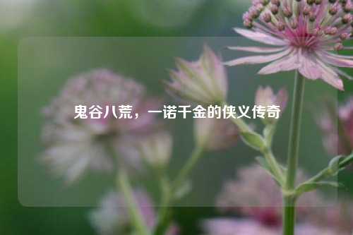 鬼谷八荒,一诺千金的侠义传奇