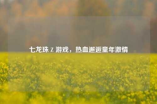 七龙珠 Z 游戏,热血邂逅童年激情