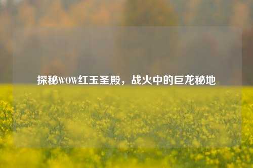 探秘WOW红玉圣殿,战火中的巨龙秘地