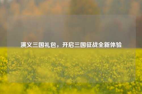演义三国礼包,开启三国征战全新体验