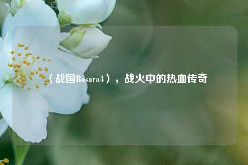 〈战国Basara4〉，战火中的热血传奇