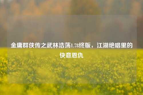 金庸群侠传之武林浩荡1.78终版，江湖绝唱里的快意恩仇