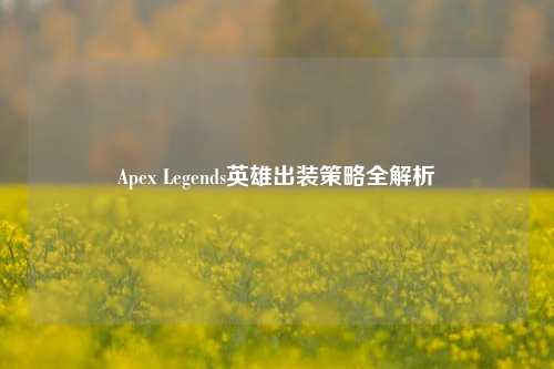 Apex Legends英雄出装策略全解析