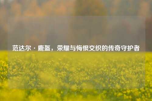 范达尔·鹿盔,荣耀与悔恨交织的传奇守护者