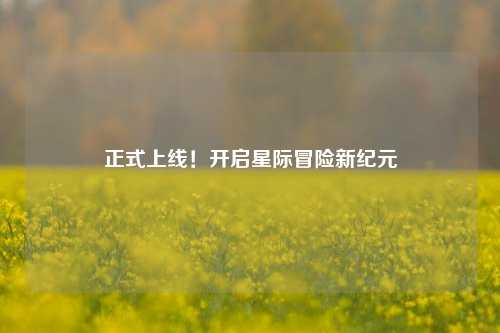 正式上线！开启星际冒险新纪元