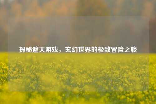 探秘遮天游戏,玄幻世界的极致冒险之旅
