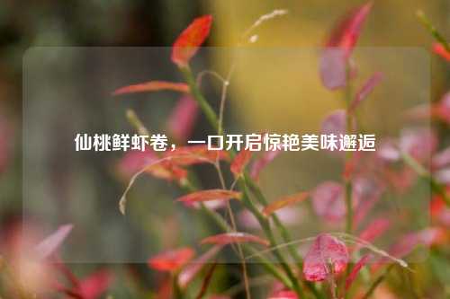仙桃鲜虾卷,一口开启惊艳美味邂逅