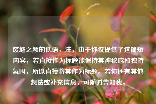 废墟之颅的低语，注，由于你仅提供了这简短内容，若直接作为标题能保持其神秘感和独特氛围，所以直接将其作为标题。若你还有其他想法或补充信息，可随时告知我。