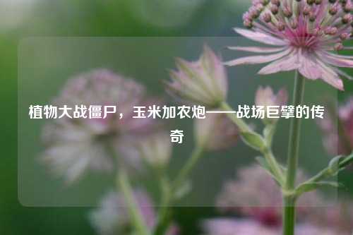 植物大战僵尸,玉米加农炮——战场巨擘的传奇