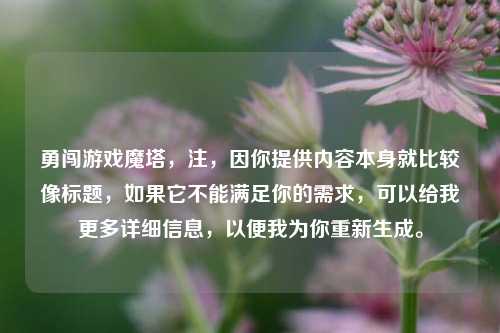 勇闯游戏魔塔，注，因你提供内容本身就比较像标题，如果它不能满足你的需求，可以给我更多详细信息，以便我为你重新生成。