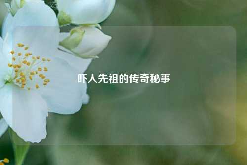 吓人先祖的传奇秘事