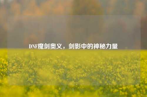DNF魔剑奥义，剑影中的神秘力量
