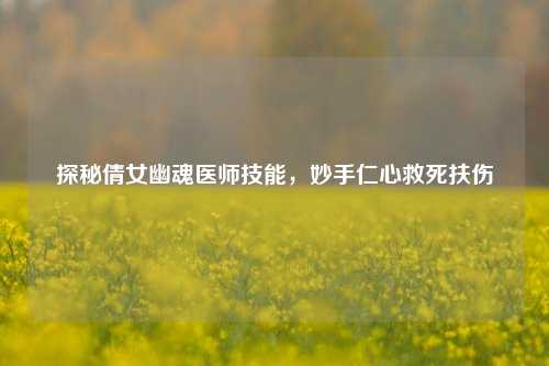 探秘倩女幽魂医师技能,妙手仁心救死扶伤