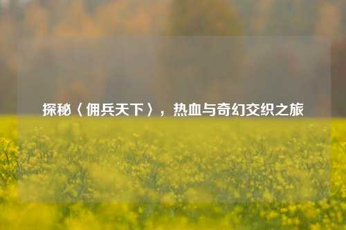 探秘〈佣兵天下〉，热血与奇幻交织之旅