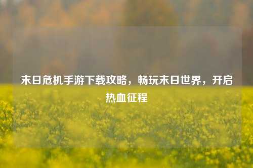 末日危机手游下载攻略，畅玩末日世界，开启热血征程