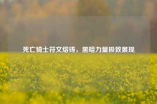 死亡骑士符文熔铸,黑暗力量极致展现