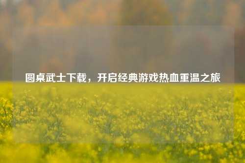 圆桌武士下载，开启经典游戏热血重温之旅