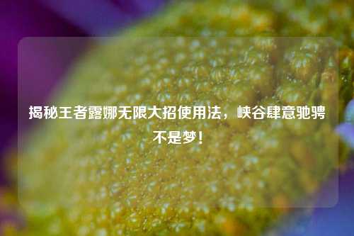 揭秘王者露娜无限大招使用法，峡谷肆意驰骋不是梦！